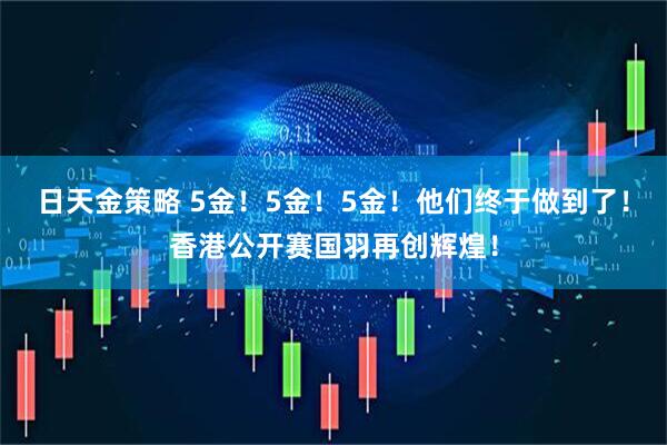 日天金策略 5金！5金！5金！他们终于做到了！香港公开赛国羽再创辉煌！