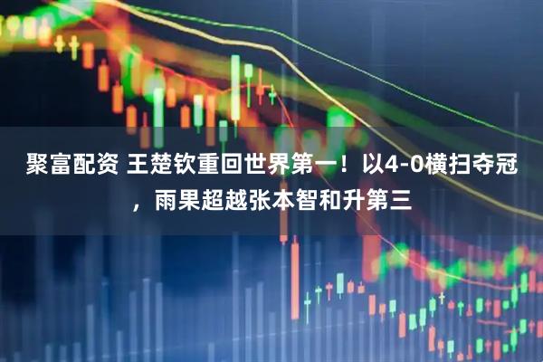 聚富配资 王楚钦重回世界第一！以4-0横扫夺冠，雨果超越张本智和升第三