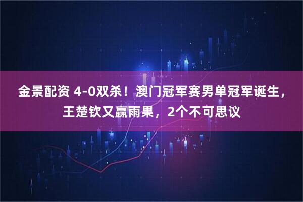 金景配资 4-0双杀！澳门冠军赛男单冠军诞生，王楚钦又赢雨果，2个不可思议