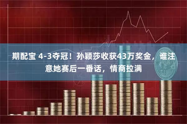 期配宝 4-3夺冠！孙颖莎收获43万奖金，谁注意她赛后一番话，情商拉满