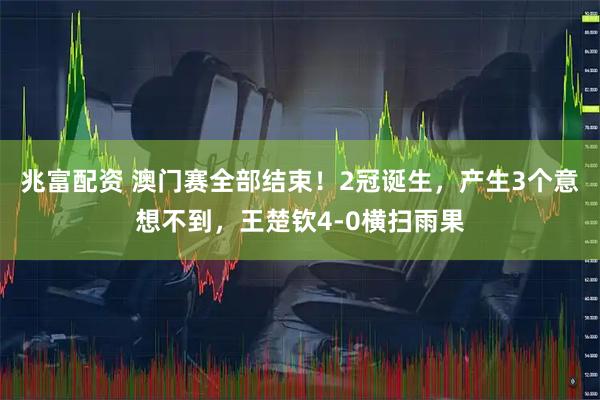 兆富配资 澳门赛全部结束！2冠诞生，产生3个意想不到，王楚钦4-0横扫雨果