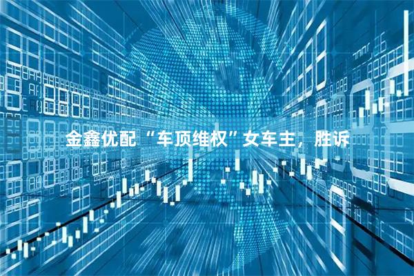 金鑫优配 “车顶维权”女车主，胜诉