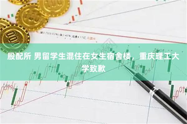 股配所 男留学生混住在女生宿舍楼，重庆理工大学致歉