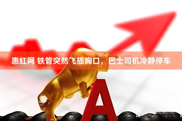 惠红网 铁管突然飞插胸口，巴士司机冷静停车