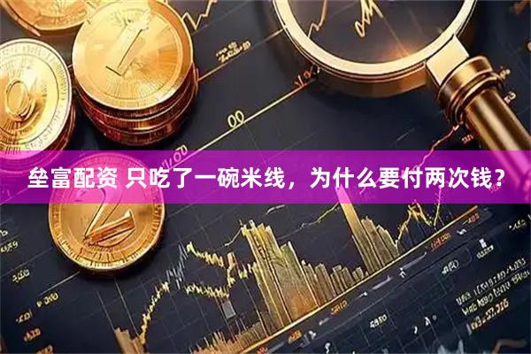 垒富配资 只吃了一碗米线，为什么要付两次钱？