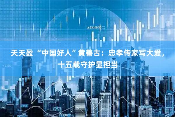 天天盈 “中国好人”黄善古：忠孝传家写大爱，十五载守护显担当