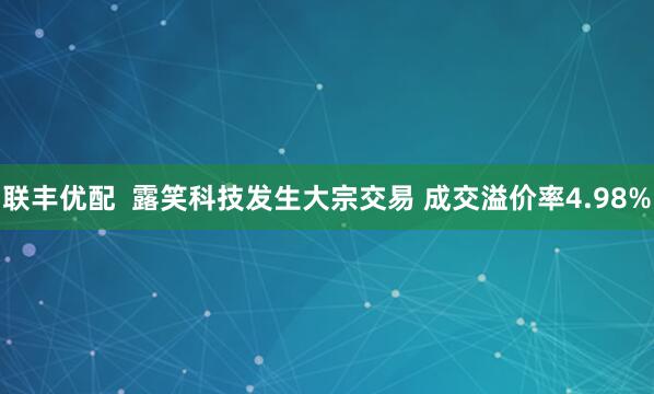 联丰优配  露笑科技发生大宗交易 成交溢价率4.98%