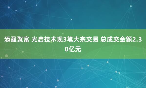 添盈聚富 光启技术现3笔大宗交易 总成交金额2.30亿元