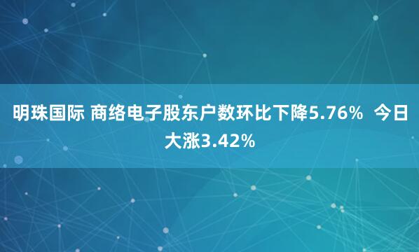 明珠国际 商络电子股东户数环比下降5.76%  今日大涨3.42%