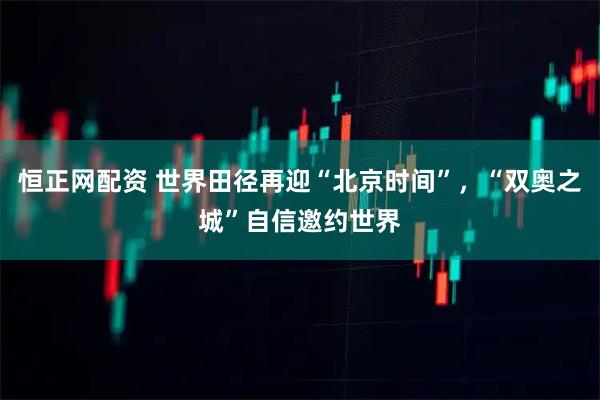 恒正网配资 世界田径再迎“北京时间”，“双奥之城”自信邀约世界