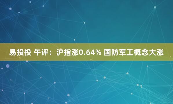 易投投 午评：沪指涨0.64% 国防军工概念大涨