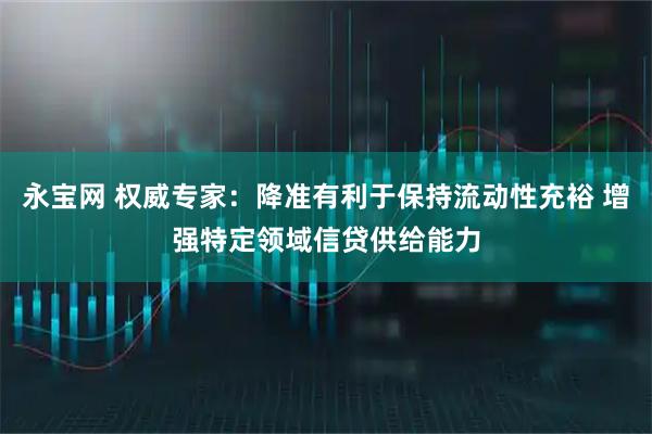 永宝网 权威专家：降准有利于保持流动性充裕 增强特定领域信贷供给能力