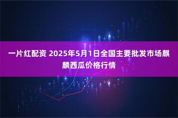 一片红配资 2025年5月1日全国主要批发市场麒麟西瓜价格行情