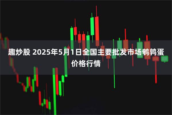 趣炒股 2025年5月1日全国主要批发市场鹌鹑蛋价格行情