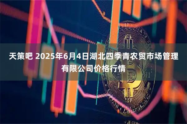 天策吧 2025年6月4日湖北四季青农贸市场管理有限公司价格行情
