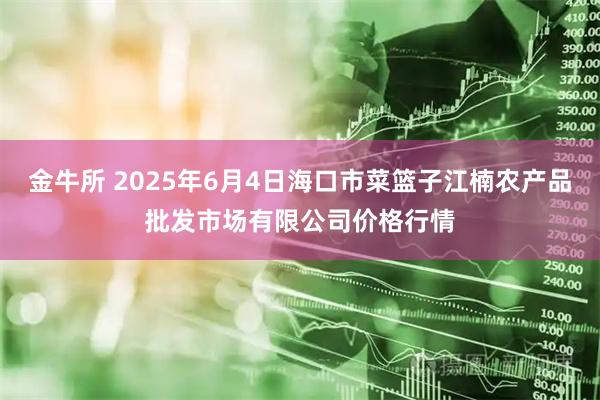 金牛所 2025年6月4日海口市菜篮子江楠农产品批发市场有限公司价格行情