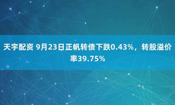 天宇配资 9月23日正帆转债下跌0.43%，转股溢价率39.75%