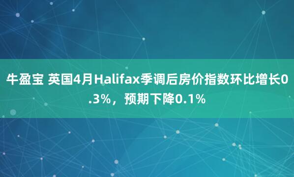 牛盈宝 英国4月Halifax季调后房价指数环比增长0.3%，预期下降0.1%