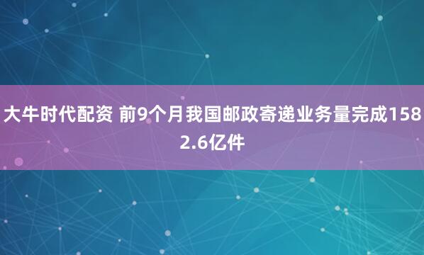 大牛时代配资 前9个月我国邮政寄递业务量完成1582.6亿件