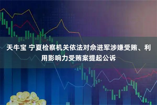 天牛宝 宁夏检察机关依法对佘进军涉嫌受贿、利用影响力受贿案提起公诉