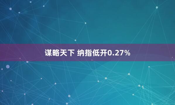 谋略天下 纳指低开0.27%