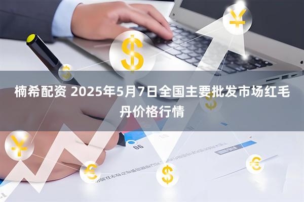 楠希配资 2025年5月7日全国主要批发市场红毛丹价格行情
