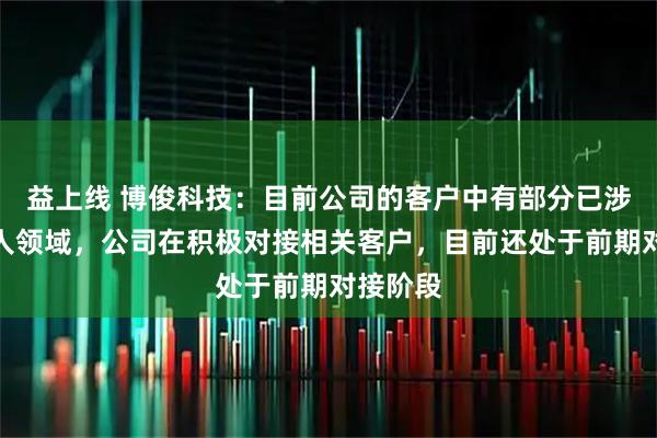 益上线 博俊科技：目前公司的客户中有部分已涉足机器人领域，公司在积极对接相关客户，目前还处于前期对接阶段