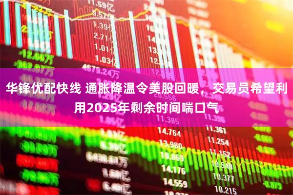 华锋优配快线 通胀降温令美股回暖，交易员希望利用2025年剩余时间喘口气