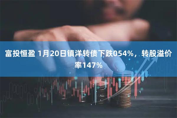 富投恒盈 1月20日镇洋转债下跌054%，转股溢价率147%