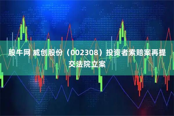 股牛网 威创股份（002308）投资者索赔案再提交法院立案