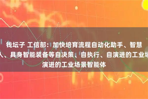 钱坛子 工信部：加快培育流程自动化助手、智慧巡检数字人、具身智能装备等自决策、自执行、自演进的工业场景智能体