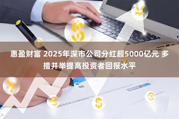 惠盈财富 2025年深市公司分红超5000亿元 多措并举提高投资者回报水平