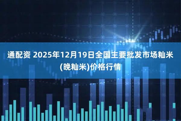 通配资 2025年12月19日全国主要批发市场籼米(晚籼米)价格行情