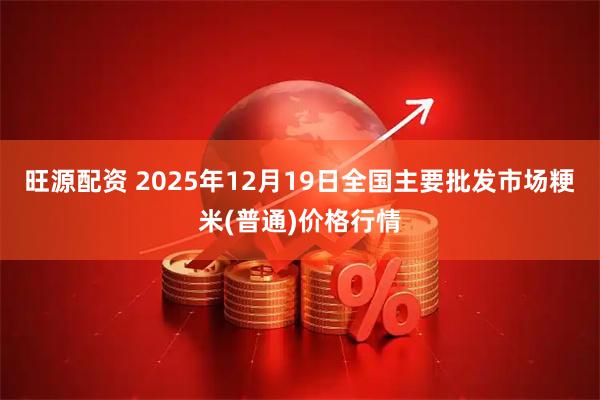 旺源配资 2025年12月19日全国主要批发市场粳米(普通)价格行情