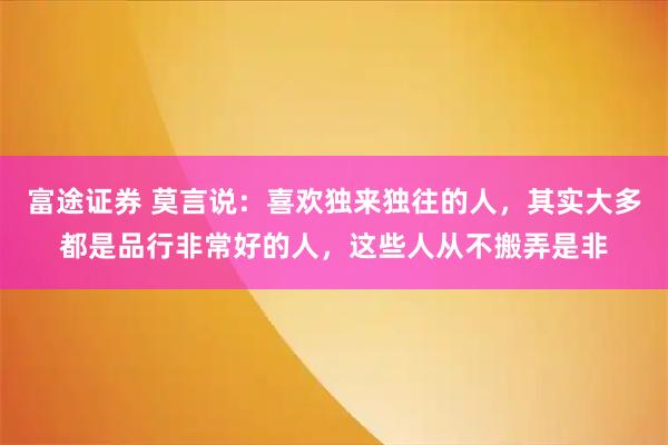 富途证券 莫言说：喜欢独来独往的人，其实大多都是品行非常好的人，这些人从不搬弄是非