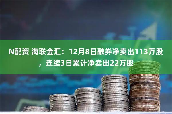N配资 海联金汇：12月8日融券净卖出113万股，连续3日累计净卖出22万股