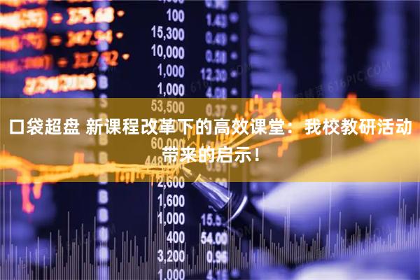 口袋超盘 新课程改革下的高效课堂：我校教研活动带来的启示！