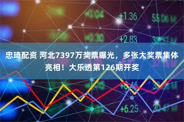 忠琦配资 河北7397万奖票曝光，多张大奖票集体亮相！大乐透第126期开奖