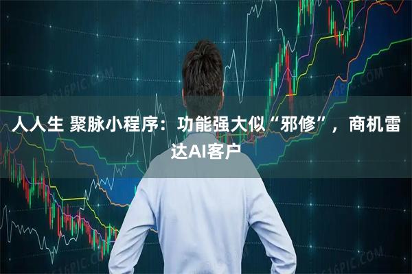 人人生 聚脉小程序：功能强大似“邪修”，商机雷达AI客户
