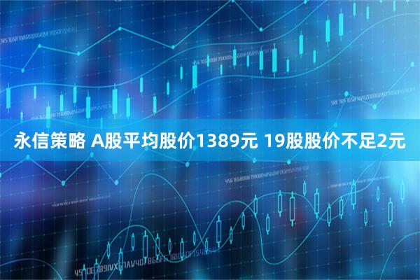 永信策略 A股平均股价1389元 19股股价不足2元