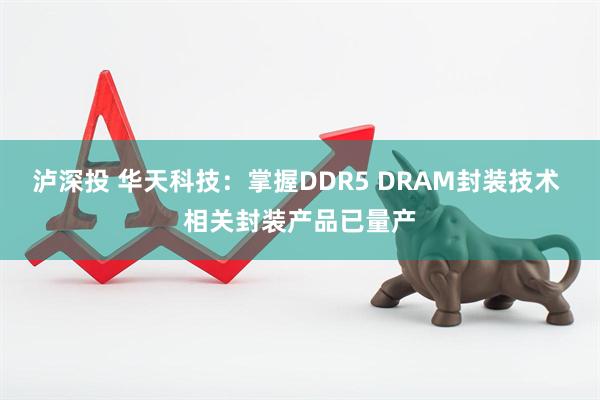 泸深投 华天科技：掌握DDR5 DRAM封装技术 相关封装产品已量产