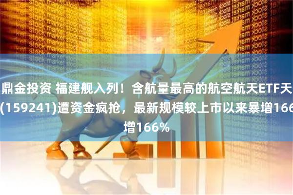 鼎金投资 福建舰入列！含航量最高的航空航天ETF天弘(159241)遭资金疯抢，最新规模较上市以来暴增166%