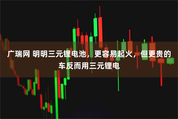 广瑞网 明明三元锂电池，更容易起火，但更贵的车反而用三元锂电