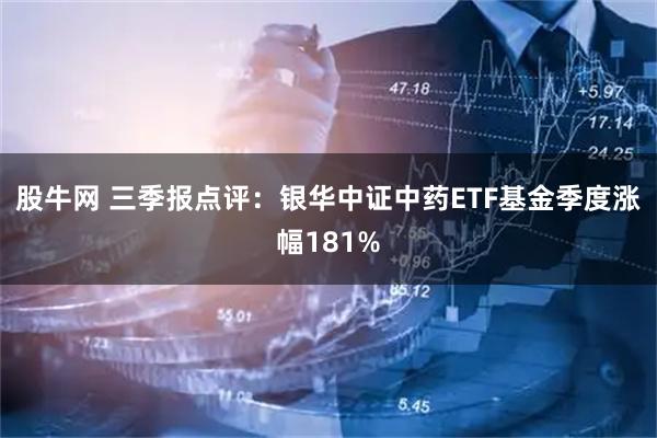 股牛网 三季报点评：银华中证中药ETF基金季度涨幅181%