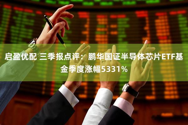 启盈优配 三季报点评：鹏华国证半导体芯片ETF基金季度涨幅5331%