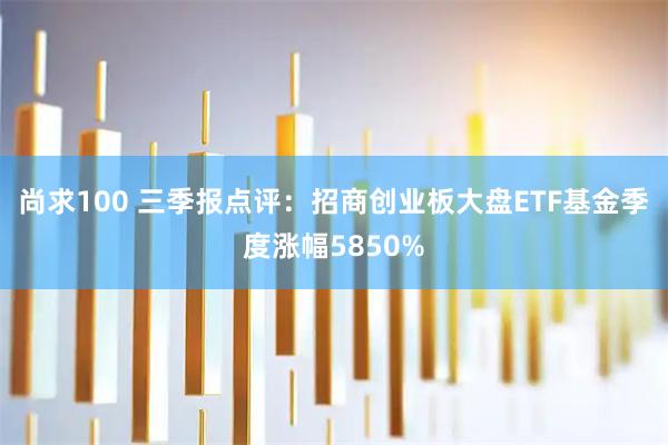 尚求100 三季报点评：招商创业板大盘ETF基金季度涨幅5850%