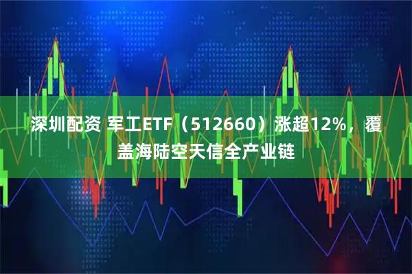 深圳配资 军工ETF（512660）涨超12%，覆盖海陆空天信全产业链