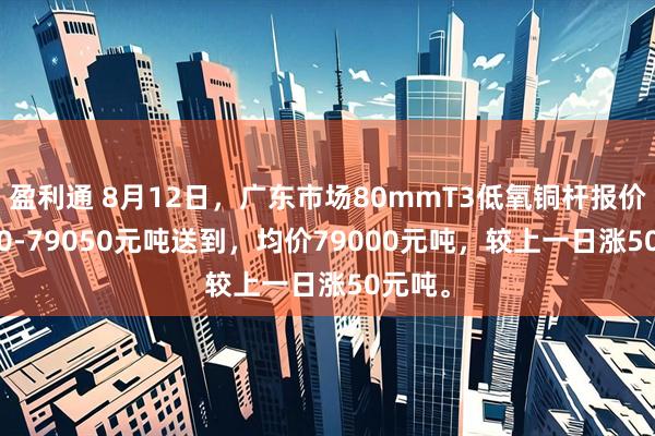 盈利通 8月12日，广东市场80mmT3低氧铜杆报价78950-79050元吨送到，均价79000元吨，较上一日涨50元吨。