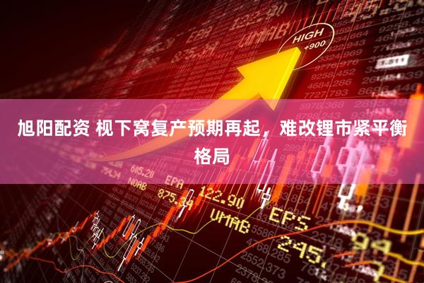 旭阳配资 枧下窝复产预期再起，难改锂市紧平衡格局