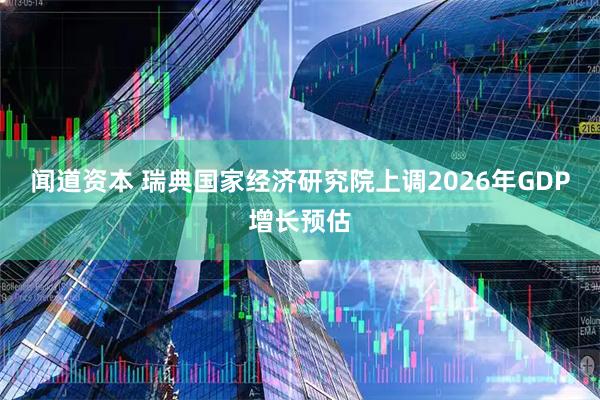 闻道资本 瑞典国家经济研究院上调2026年GDP增长预估